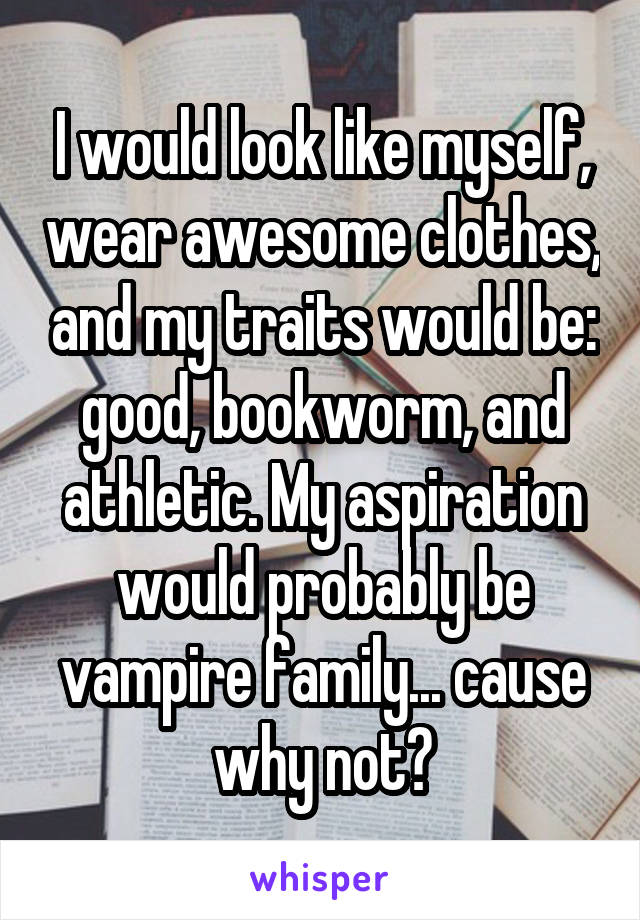 I would look like myself, wear awesome clothes, and my traits would be: good, bookworm, and athletic. My aspiration would probably be vampire family... cause why not?