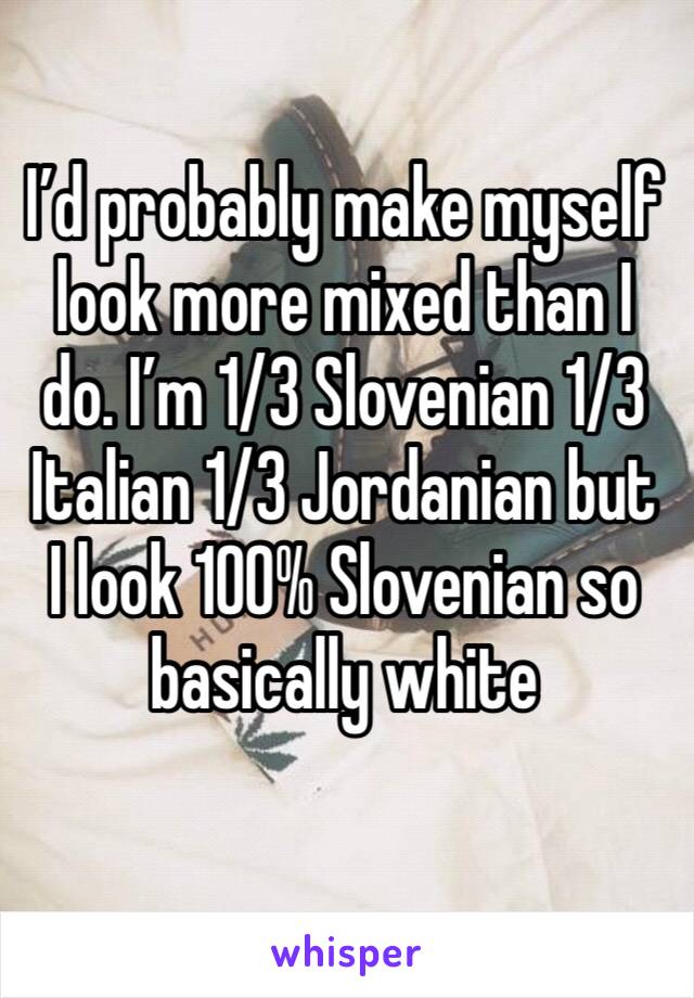 I’d probably make myself look more mixed than I do. I’m 1/3 Slovenian 1/3 Italian 1/3 Jordanian but I look 100% Slovenian so basically white 