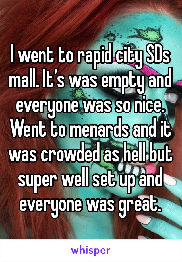 I went to rapid city SDs mall. It’s was empty and everyone was so nice. Went to menards and it was crowded as hell but super well set up and everyone was great. 