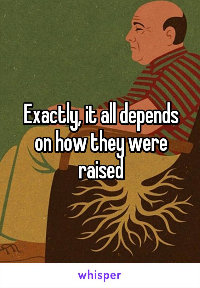 Exactly, it all depends on how they were raised