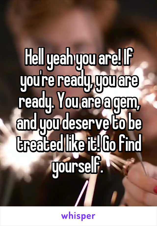 Hell yeah you are! If you're ready, you are ready. You are a gem, and you deserve to be treated like it! Go find yourself. 