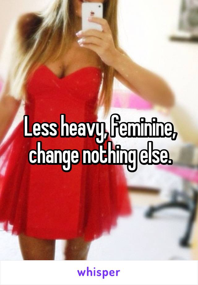 Less heavy, feminine, change nothing else.