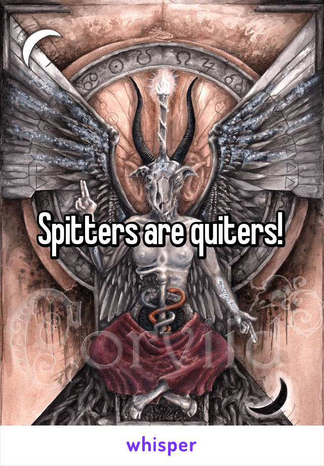 Spitters are quiters! 