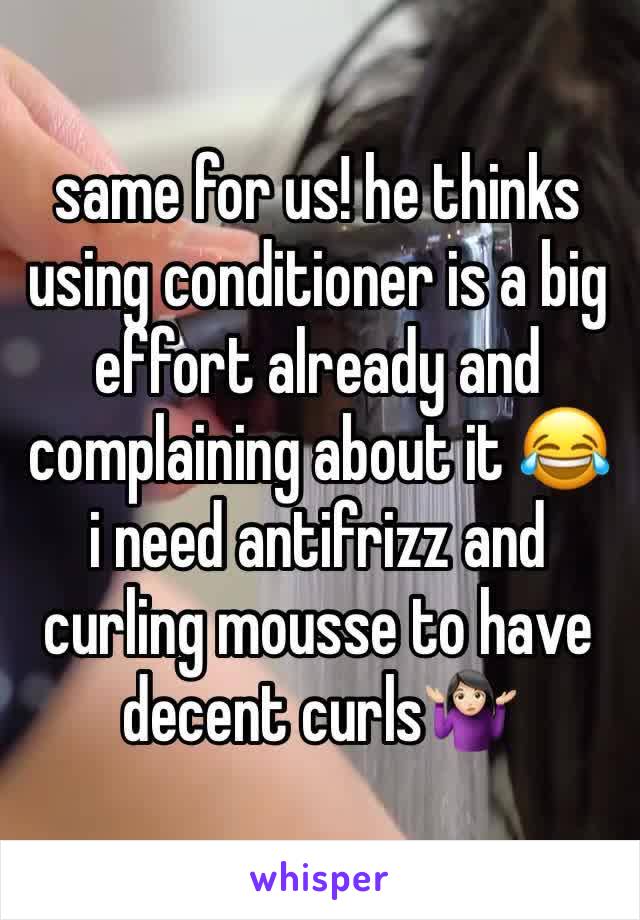 same for us! he thinks using conditioner is a big effort already and complaining about it 😂 i need antifrizz and curling mousse to have decent curls🤷🏻‍♀️