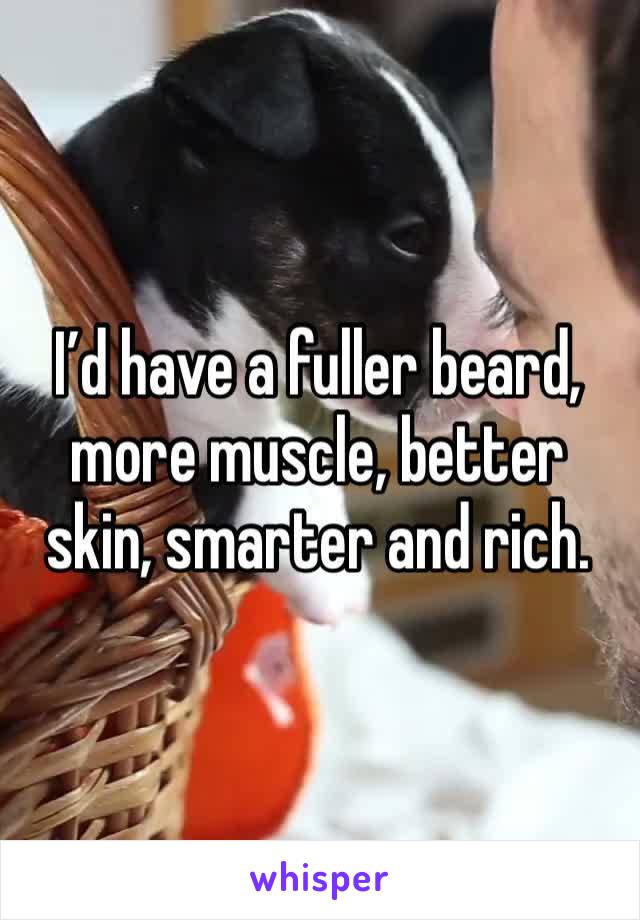 I’d have a fuller beard, more muscle, better skin, smarter and rich.