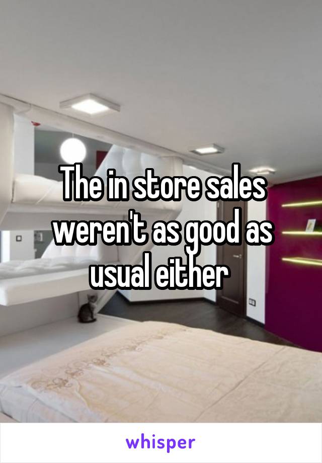 The in store sales weren't as good as usual either 