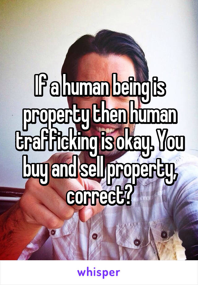 If a human being is property then human trafficking is okay. You buy and sell property, correct?