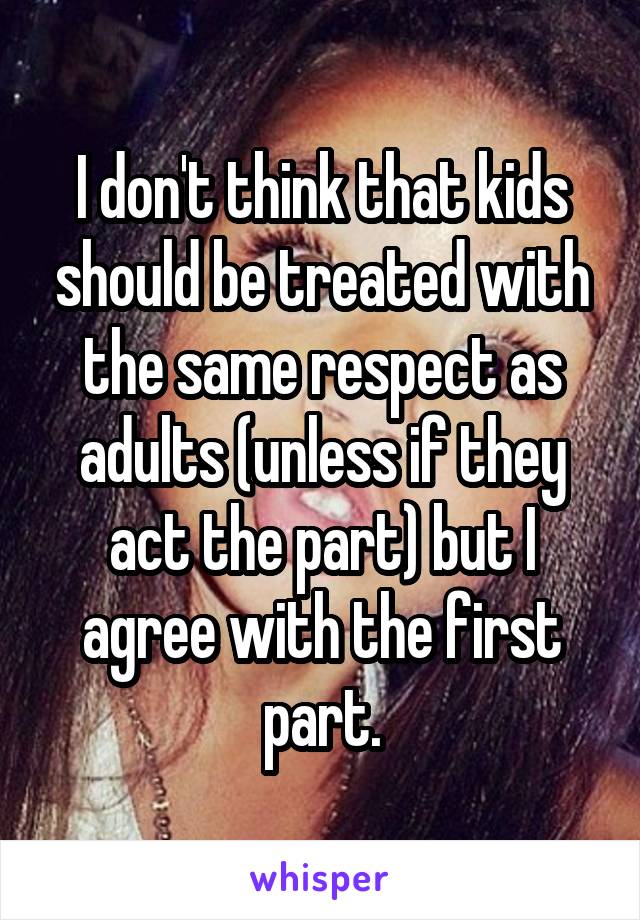 I don't think that kids should be treated with the same respect as adults (unless if they act the part) but I agree with the first part.