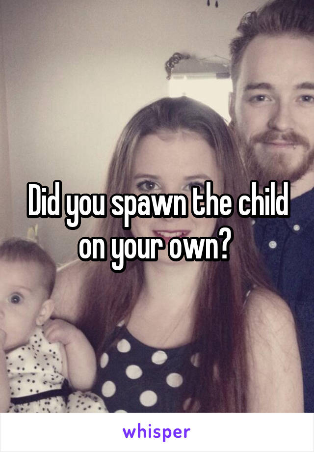 Did you spawn the child on your own? 