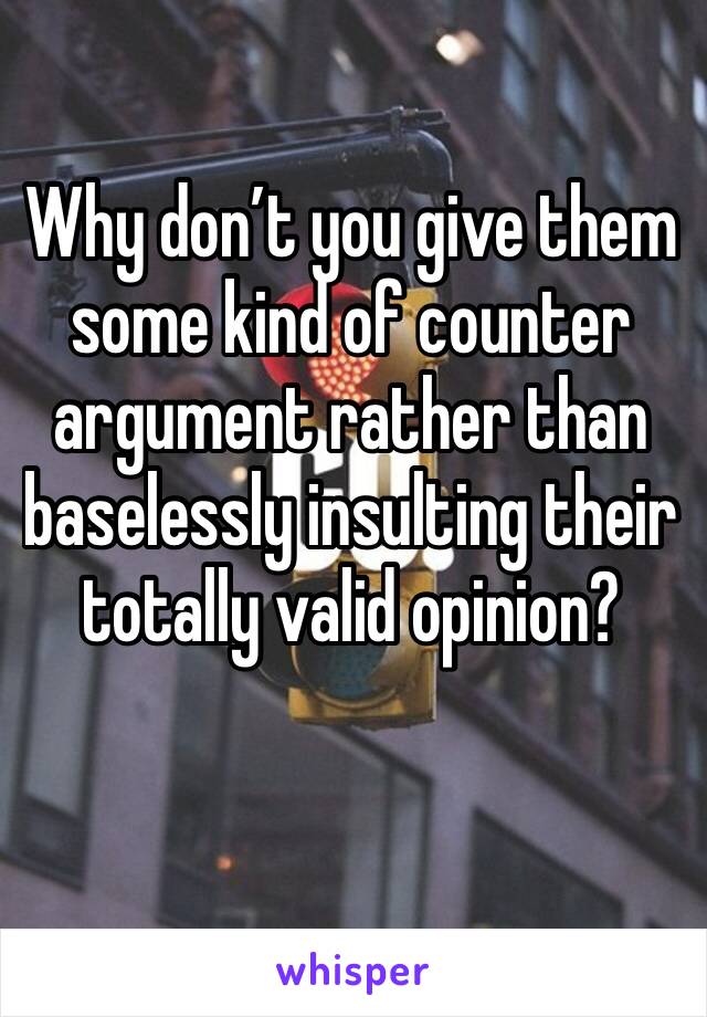 Why don’t you give them some kind of counter argument rather than baselessly insulting their totally valid opinion? 