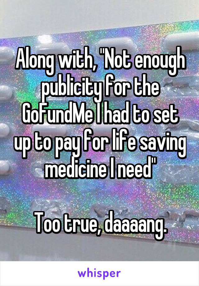 Along with, "Not enough publicity for the GoFundMe I had to set up to pay for life saving medicine I need"

Too true, daaaang.