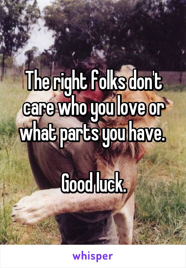 The right folks don't care who you love or what parts you have. 

Good luck.
