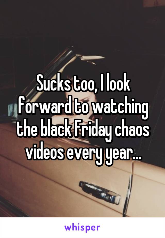 Sucks too, I look forward to watching the black Friday chaos videos every year...