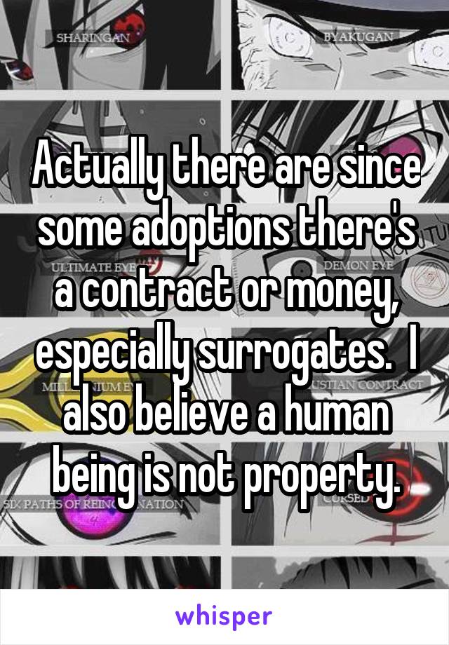 Actually there are since some adoptions there's a contract or money, especially surrogates.  I also believe a human being is not property.