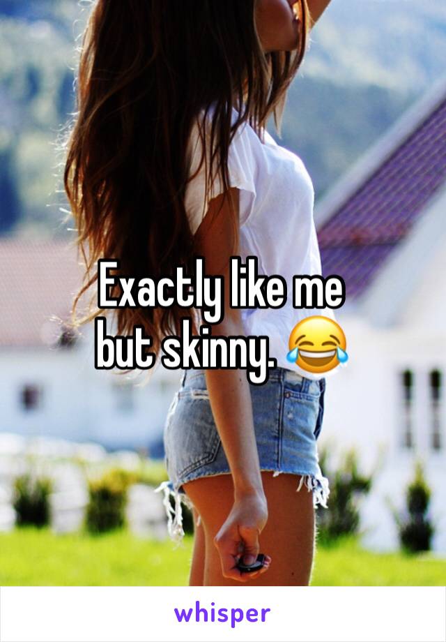 Exactly like me but skinny. 😂