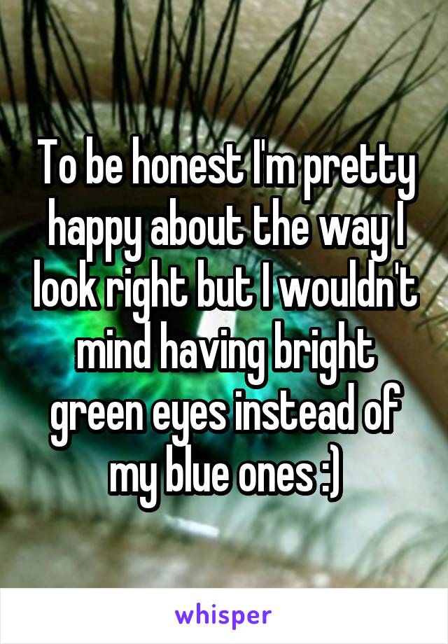 To be honest I'm pretty happy about the way I look right but I wouldn't mind having bright green eyes instead of my blue ones :)