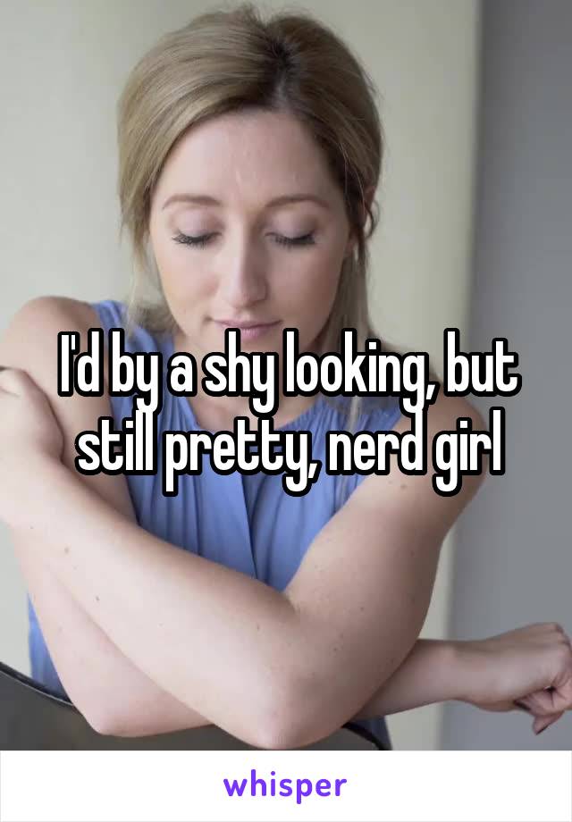 I'd by a shy looking, but still pretty, nerd girl