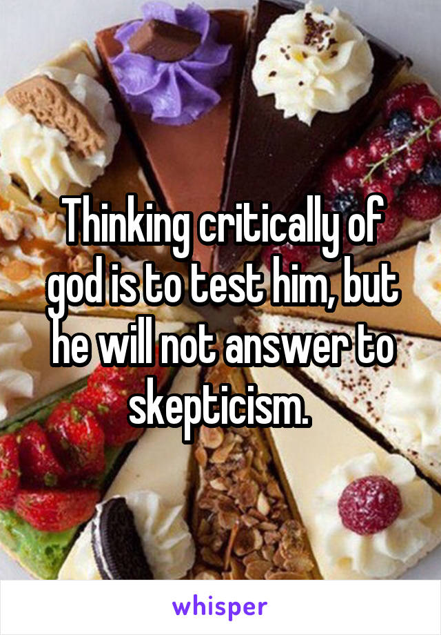 Thinking critically of god is to test him, but he will not answer to skepticism. 