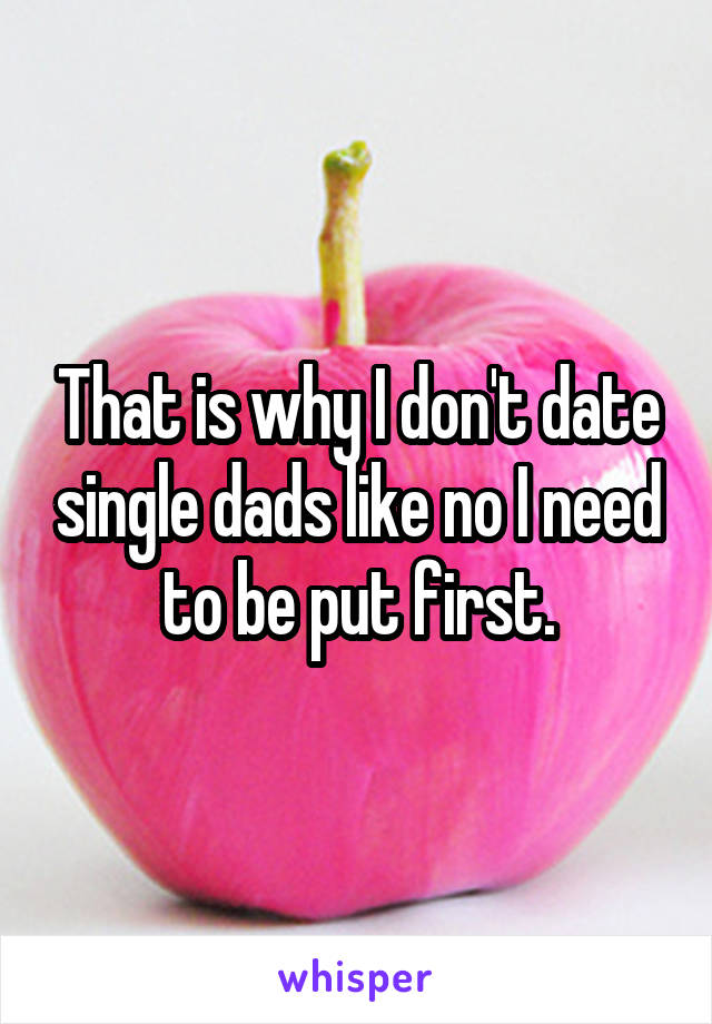 That is why I don't date single dads like no I need to be put first.