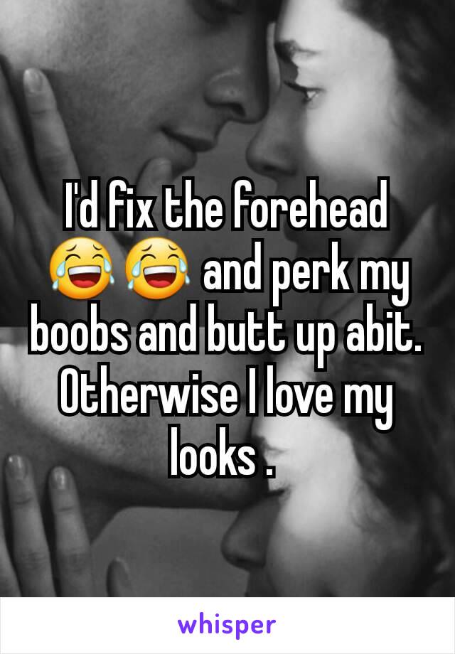 I'd fix the forehead 😂😂 and perk my boobs and butt up abit. Otherwise I love my looks . 