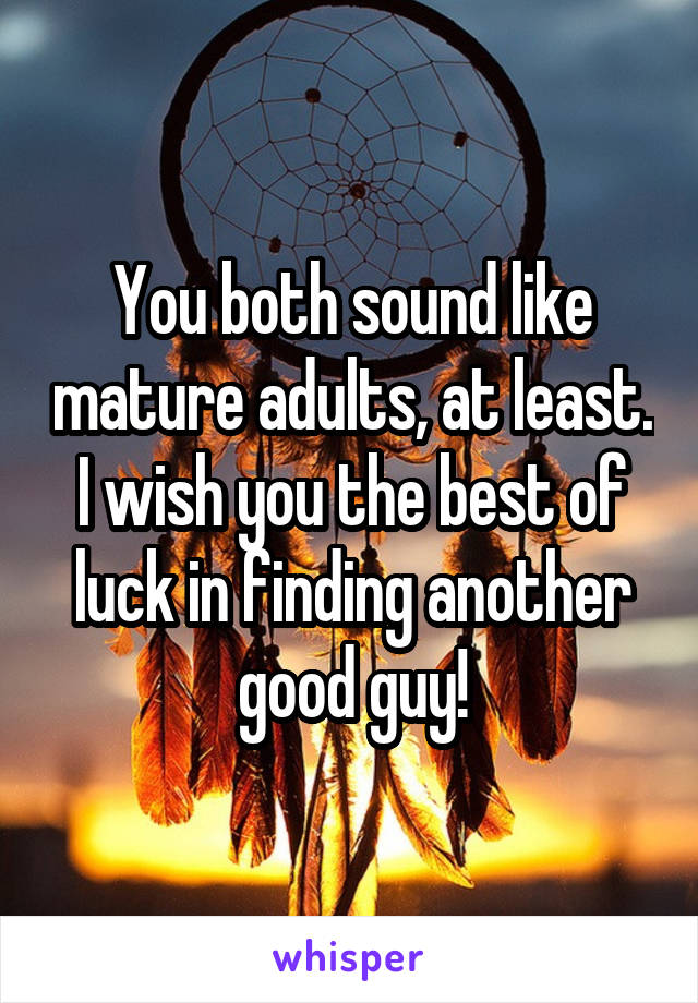 You both sound like mature adults, at least. I wish you the best of luck in finding another good guy!