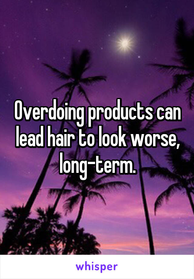 Overdoing products can lead hair to look worse, long-term.