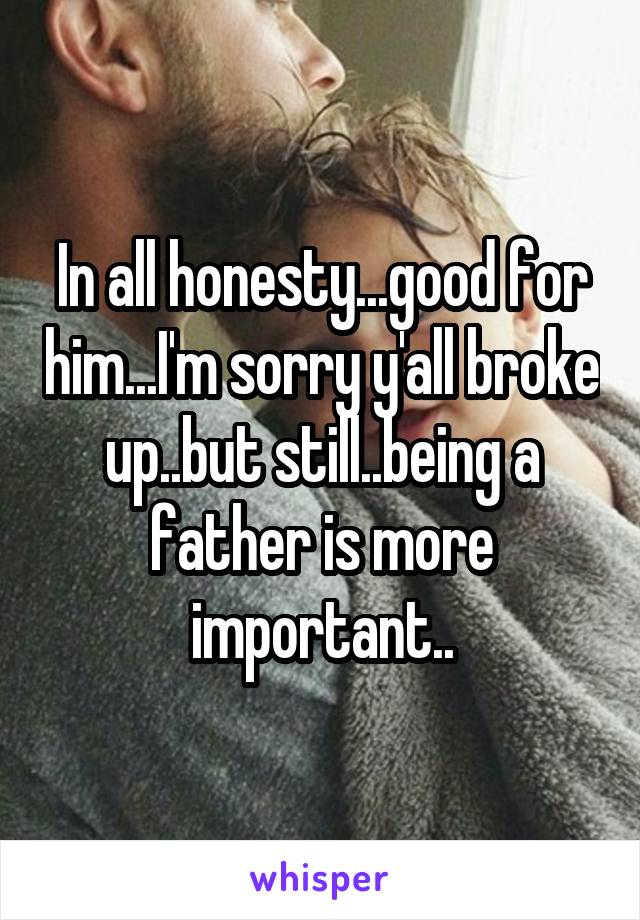 In all honesty...good for him...I'm sorry y'all broke up..but still..being a father is more important..