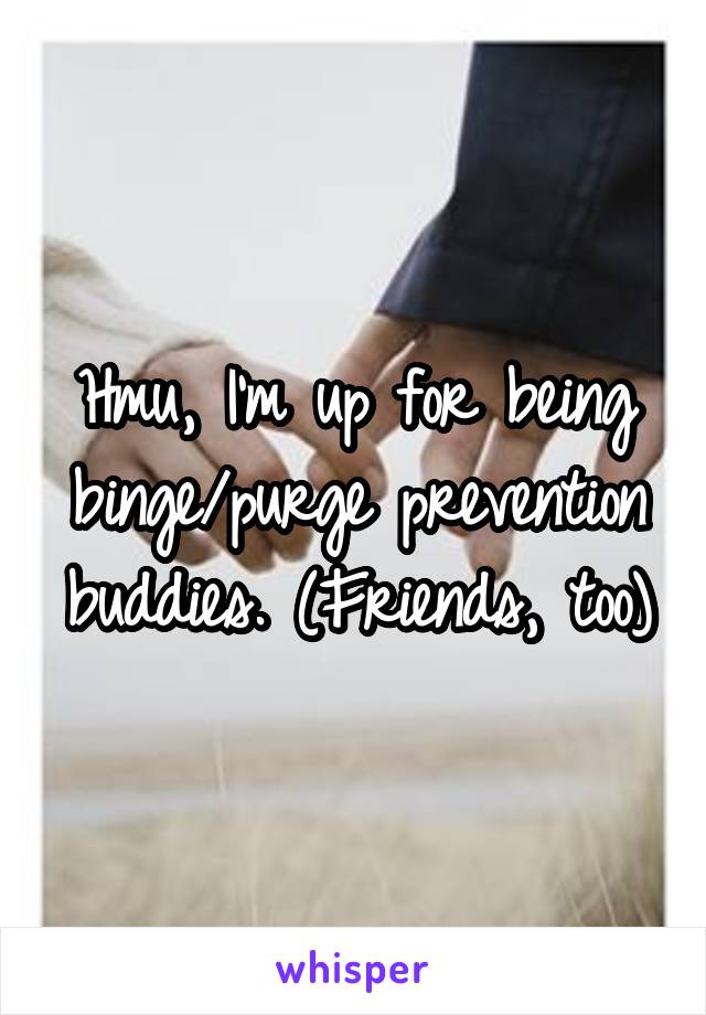 Hmu, I'm up for being binge/purge prevention buddies. (Friends, too)