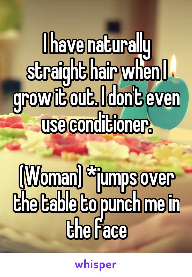 I have naturally straight hair when I grow it out. I don't even use conditioner.

(Woman) *jumps over the table to punch me in the face