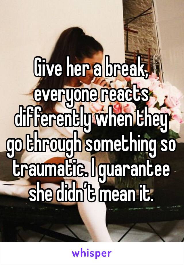 Give her a break, everyone reacts differently when they go through something so traumatic. I guarantee she didn’t mean it. 