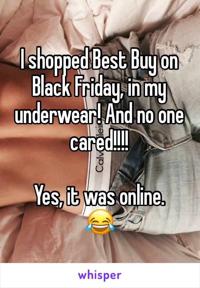 I shopped Best Buy on Black Friday, in my underwear! And no one cared!!!!

Yes, it was online. 
😂