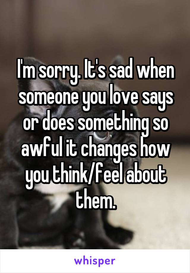 I'm sorry. It's sad when someone you love says or does something so awful it changes how you think/feel about them.