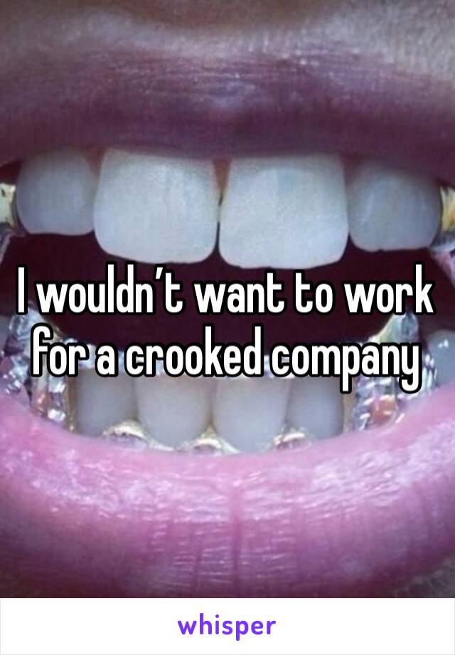 I wouldn’t want to work for a crooked company