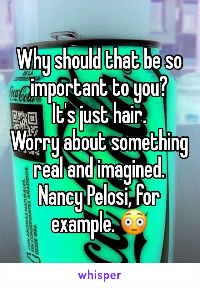 Why should that be so important to you?
It's just hair. 
Worry about something real and imagined. 
Nancy Pelosi, for example. 😳