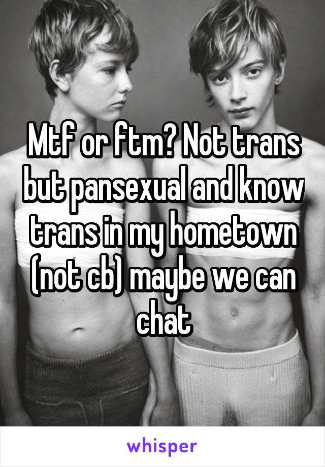 Mtf or ftm? Not trans but pansexual and know trans in my hometown (not cb) maybe we can chat