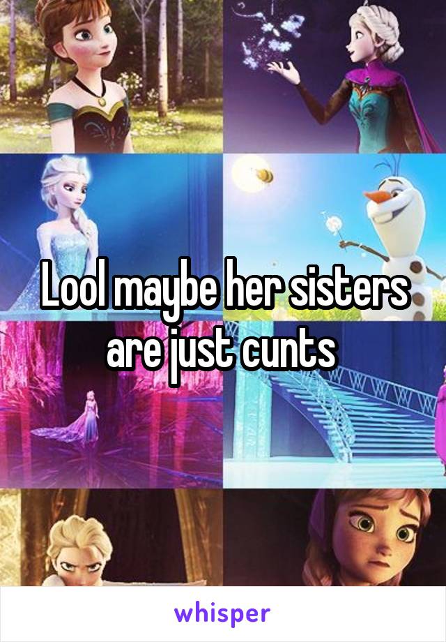 Lool maybe her sisters are just cunts 