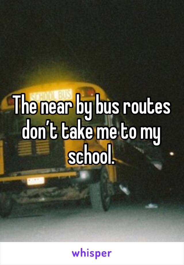 The near by bus routes don’t take me to my school. 