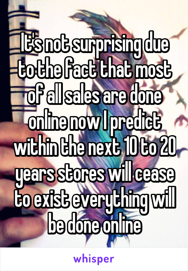 It's not surprising due to the fact that most of all sales are done online now I predict within the next 10 to 20 years stores will cease to exist everything will be done online