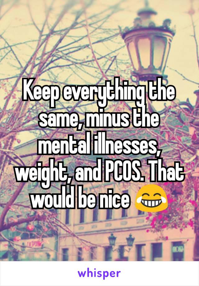 Keep everything the same, minus the mental illnesses, weight, and PCOS. That would be nice 😂