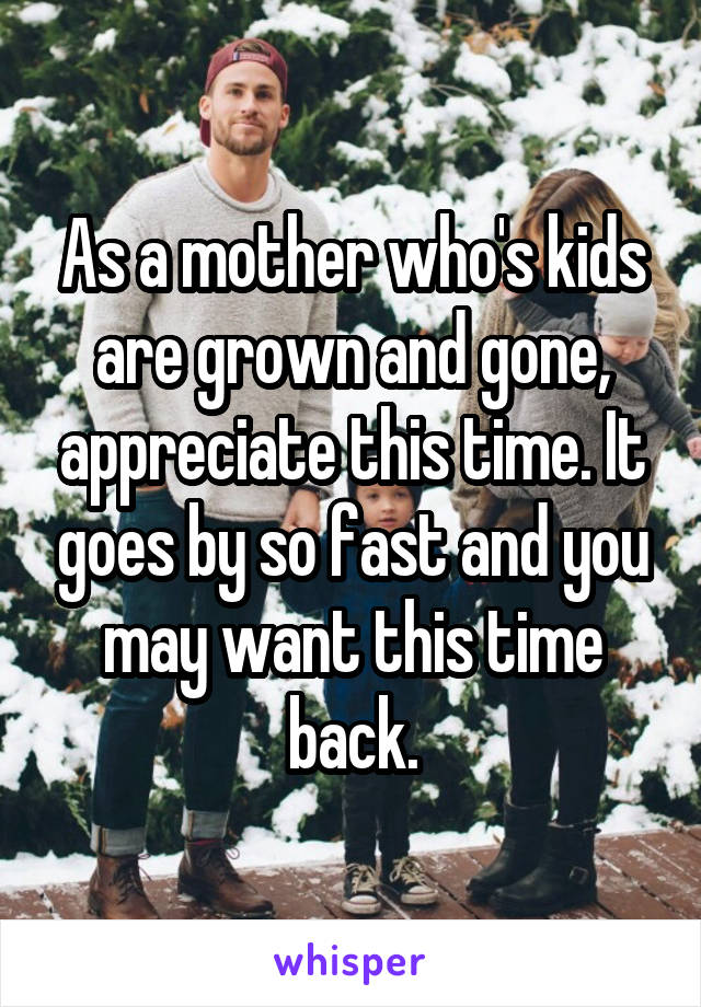 As a mother who's kids are grown and gone, appreciate this time. It goes by so fast and you may want this time back.