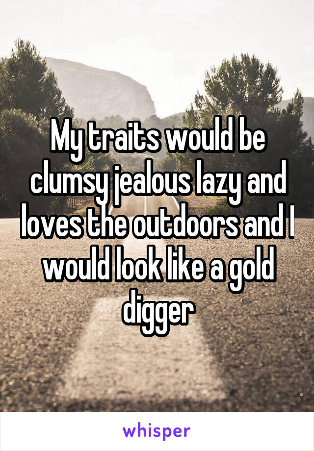 My traits would be clumsy jealous lazy and loves the outdoors and I would look like a gold digger