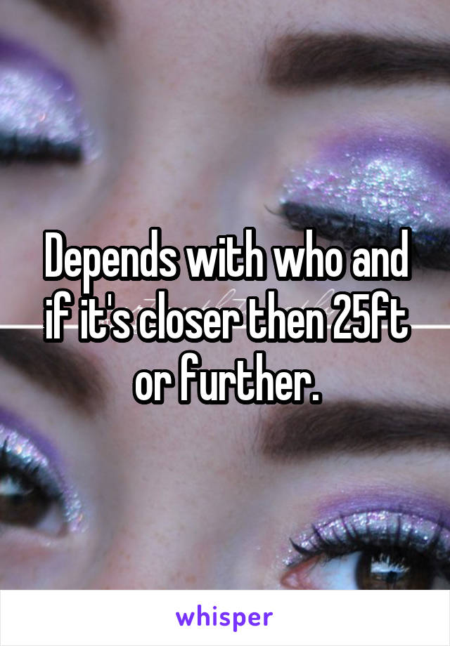 Depends with who and if it's closer then 25ft or further.