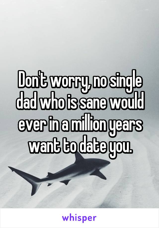 Don't worry, no single dad who is sane would ever in a million years want to date you.