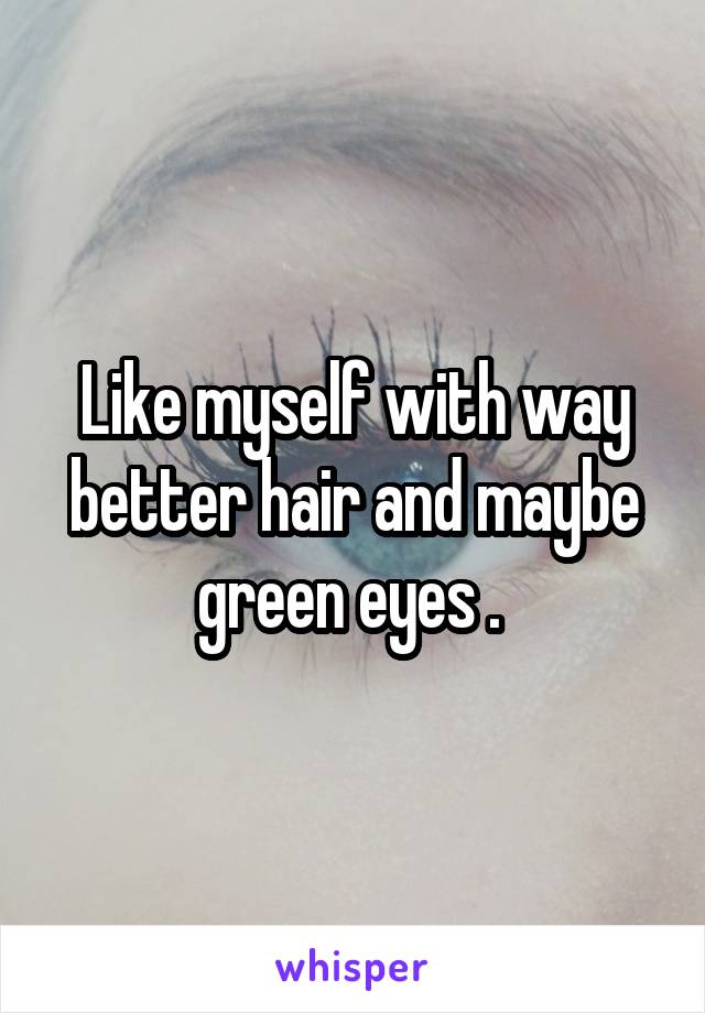 Like myself with way better hair and maybe green eyes . 