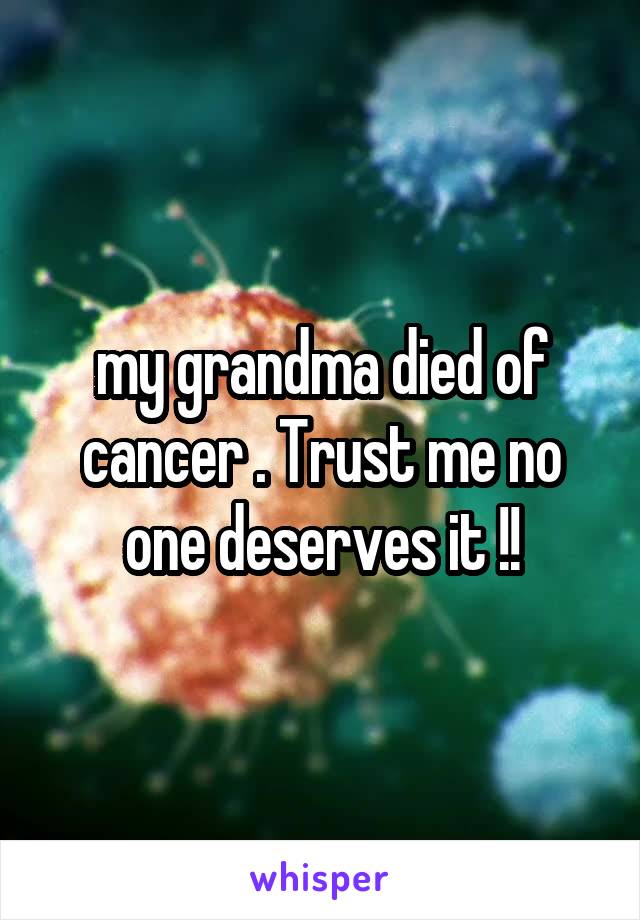 my grandma died of cancer . Trust me no one deserves it !!