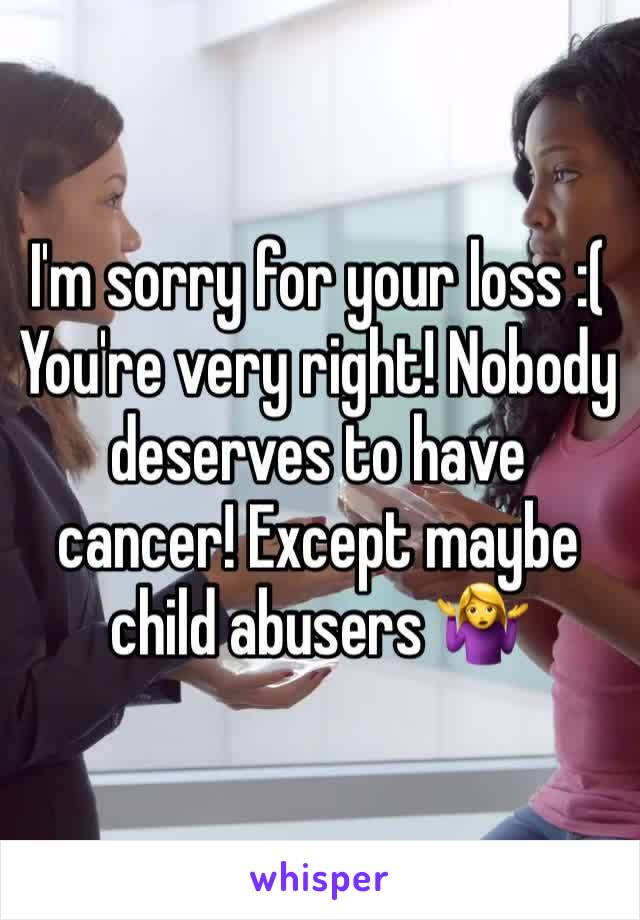 I'm sorry for your loss :( 
You're very right! Nobody deserves to have cancer! Except maybe child abusers 🤷‍♀️