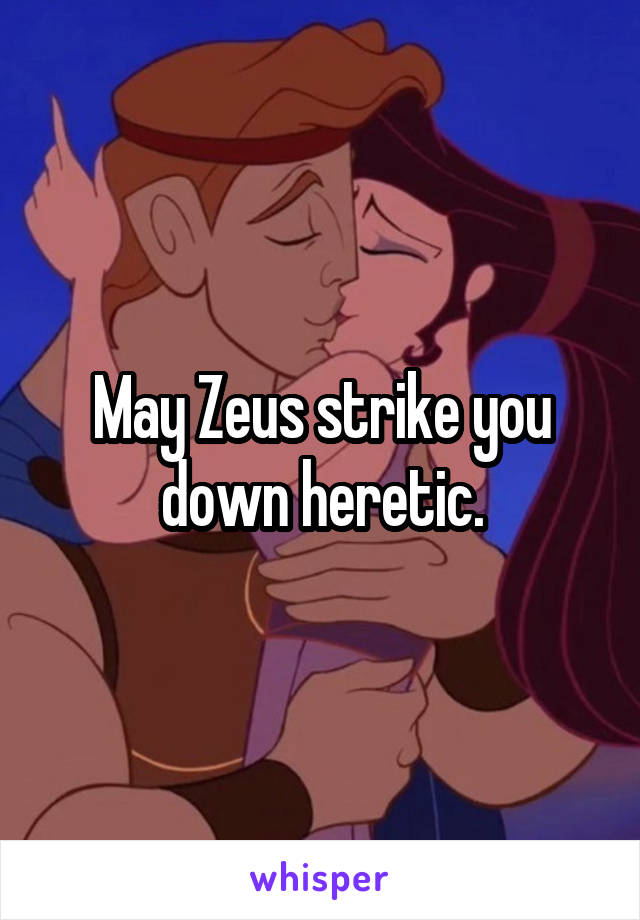 May Zeus strike you down heretic.