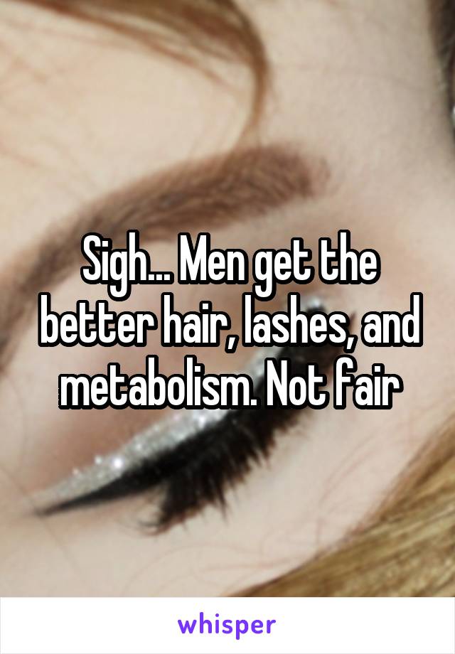 Sigh... Men get the better hair, lashes, and metabolism. Not fair