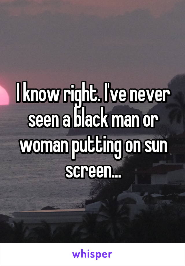 I know right. I've never seen a black man or woman putting on sun screen...