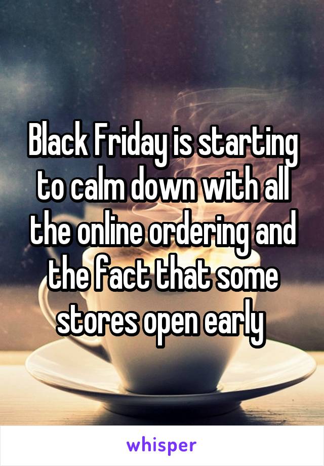 Black Friday is starting to calm down with all the online ordering and the fact that some stores open early 